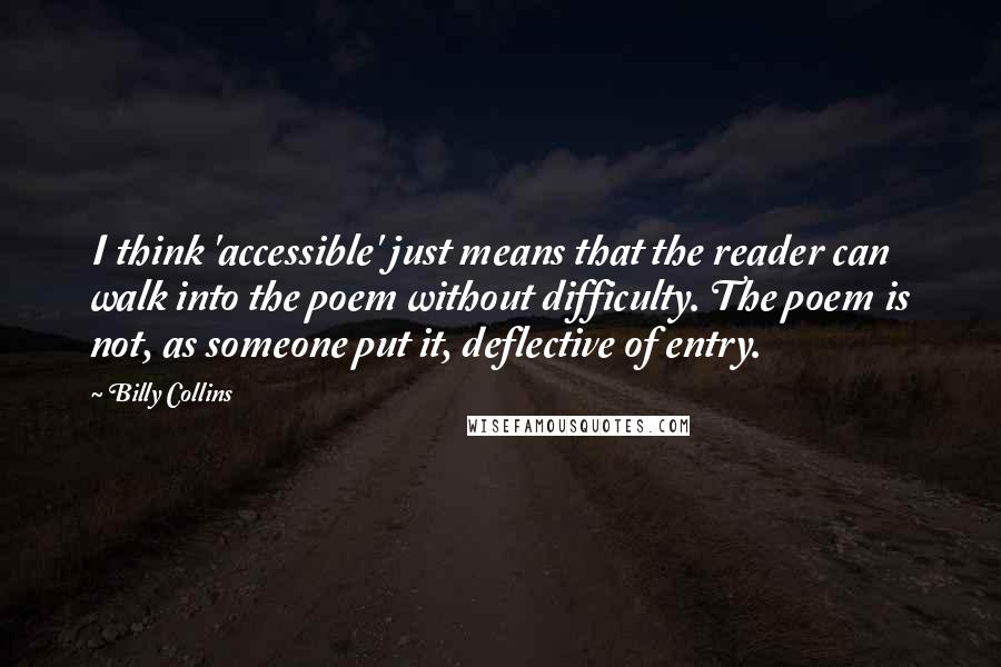 Billy Collins Quotes: I think 'accessible' just means that the reader can walk into the poem without difficulty. The poem is not, as someone put it, deflective of entry.