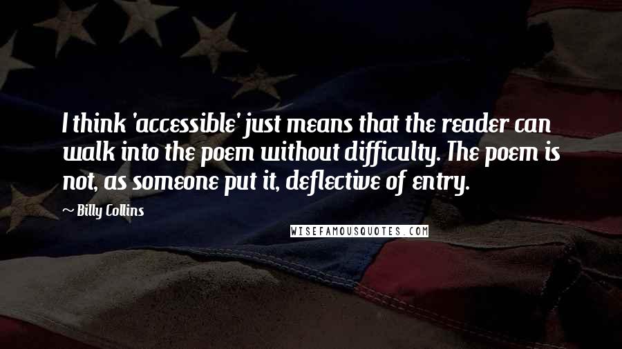 Billy Collins Quotes: I think 'accessible' just means that the reader can walk into the poem without difficulty. The poem is not, as someone put it, deflective of entry.