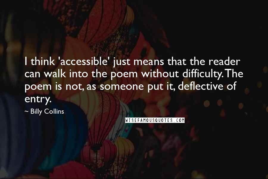 Billy Collins Quotes: I think 'accessible' just means that the reader can walk into the poem without difficulty. The poem is not, as someone put it, deflective of entry.