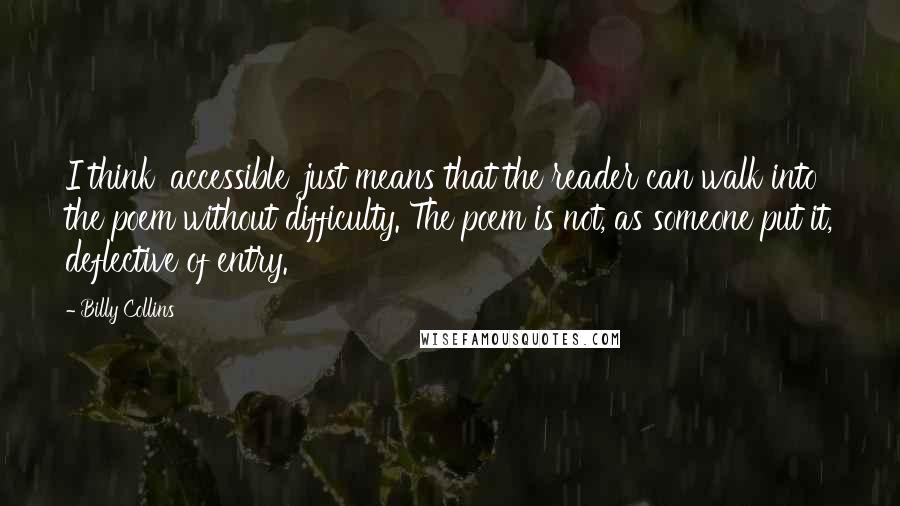 Billy Collins Quotes: I think 'accessible' just means that the reader can walk into the poem without difficulty. The poem is not, as someone put it, deflective of entry.