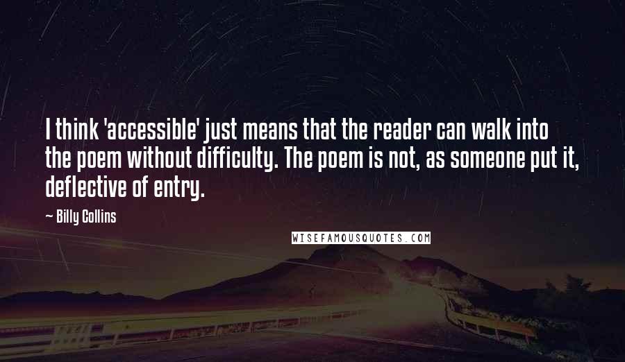 Billy Collins Quotes: I think 'accessible' just means that the reader can walk into the poem without difficulty. The poem is not, as someone put it, deflective of entry.