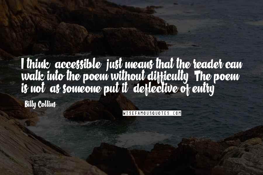 Billy Collins Quotes: I think 'accessible' just means that the reader can walk into the poem without difficulty. The poem is not, as someone put it, deflective of entry.