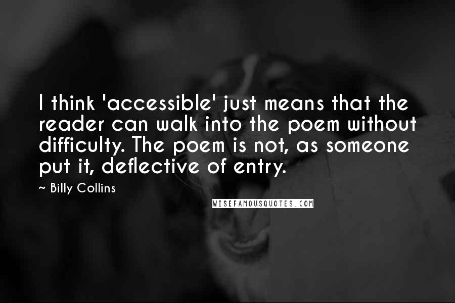 Billy Collins Quotes: I think 'accessible' just means that the reader can walk into the poem without difficulty. The poem is not, as someone put it, deflective of entry.