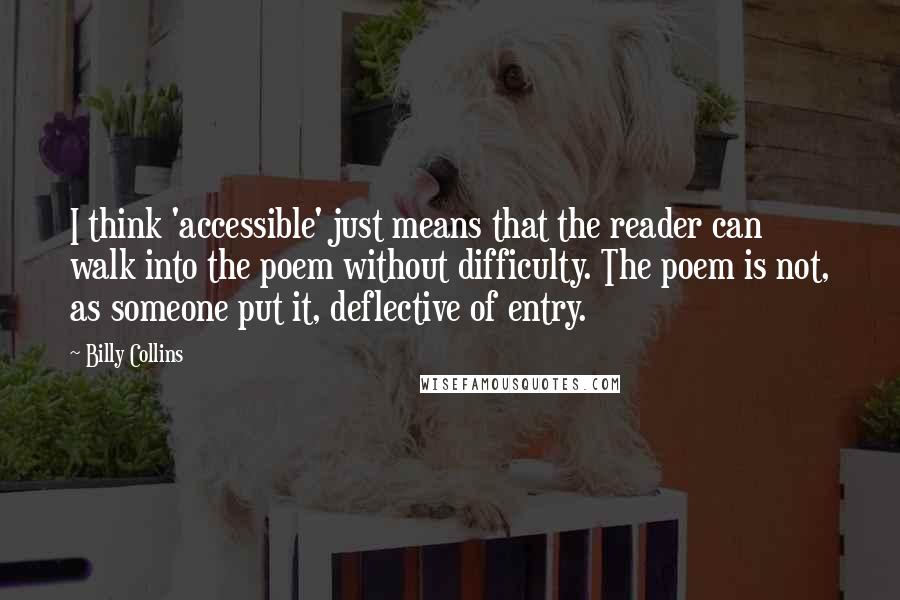 Billy Collins Quotes: I think 'accessible' just means that the reader can walk into the poem without difficulty. The poem is not, as someone put it, deflective of entry.