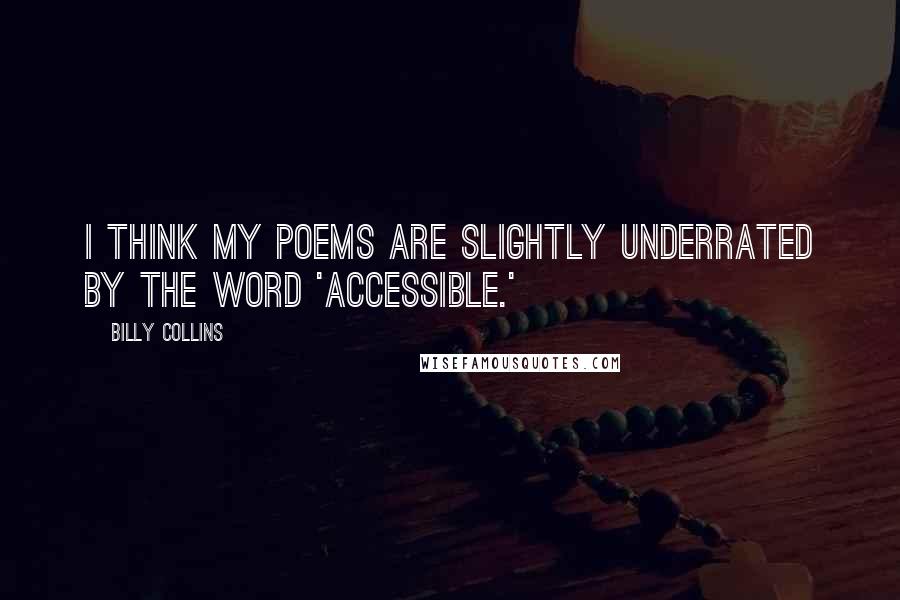 Billy Collins Quotes: I think my poems are slightly underrated by the word 'accessible.'