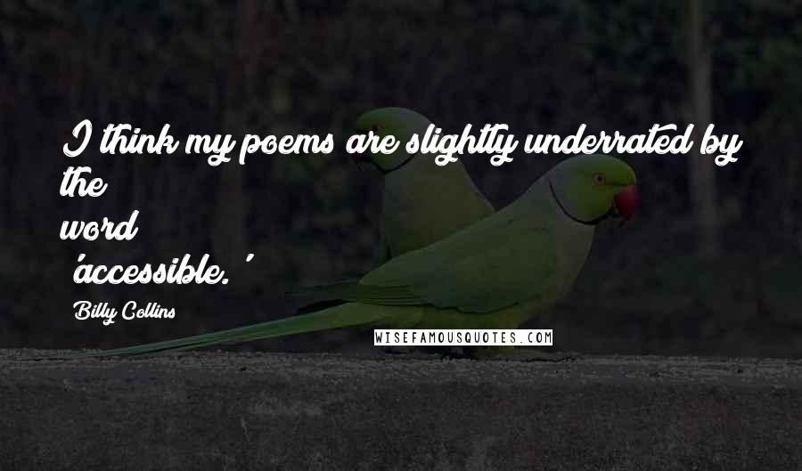 Billy Collins Quotes: I think my poems are slightly underrated by the word 'accessible.'