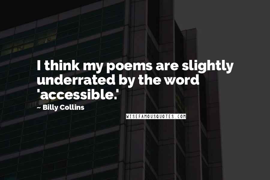 Billy Collins Quotes: I think my poems are slightly underrated by the word 'accessible.'