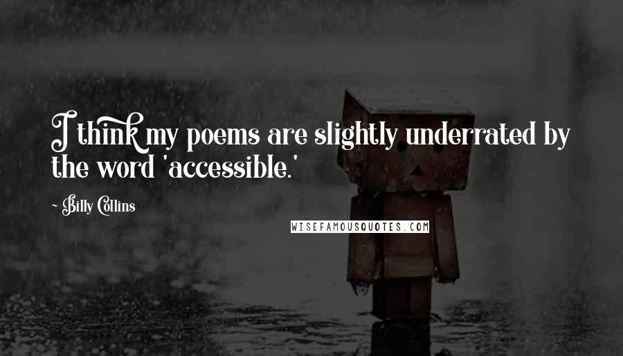 Billy Collins Quotes: I think my poems are slightly underrated by the word 'accessible.'