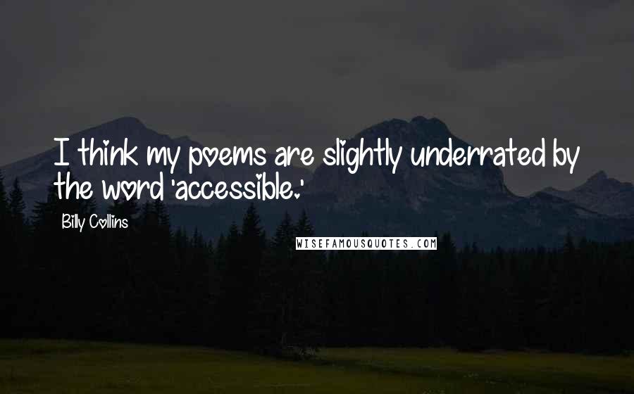 Billy Collins Quotes: I think my poems are slightly underrated by the word 'accessible.'