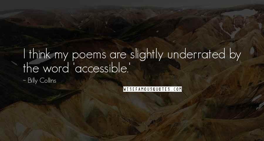 Billy Collins Quotes: I think my poems are slightly underrated by the word 'accessible.'