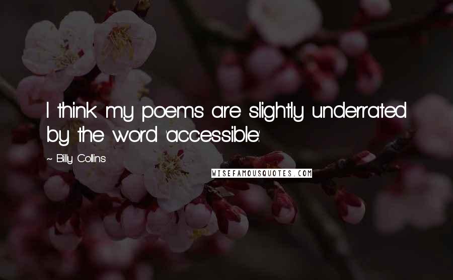 Billy Collins Quotes: I think my poems are slightly underrated by the word 'accessible.'