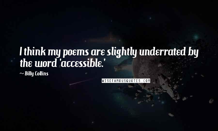 Billy Collins Quotes: I think my poems are slightly underrated by the word 'accessible.'