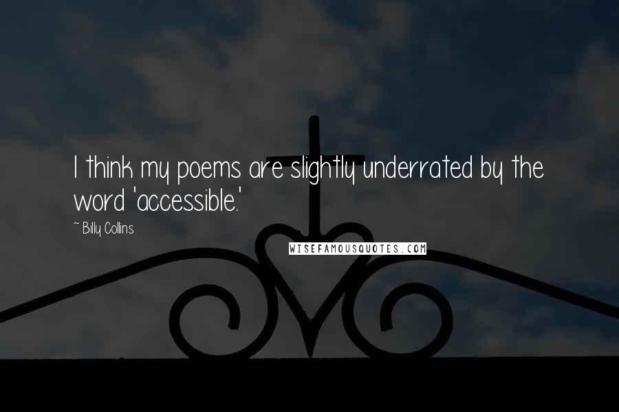 Billy Collins Quotes: I think my poems are slightly underrated by the word 'accessible.'