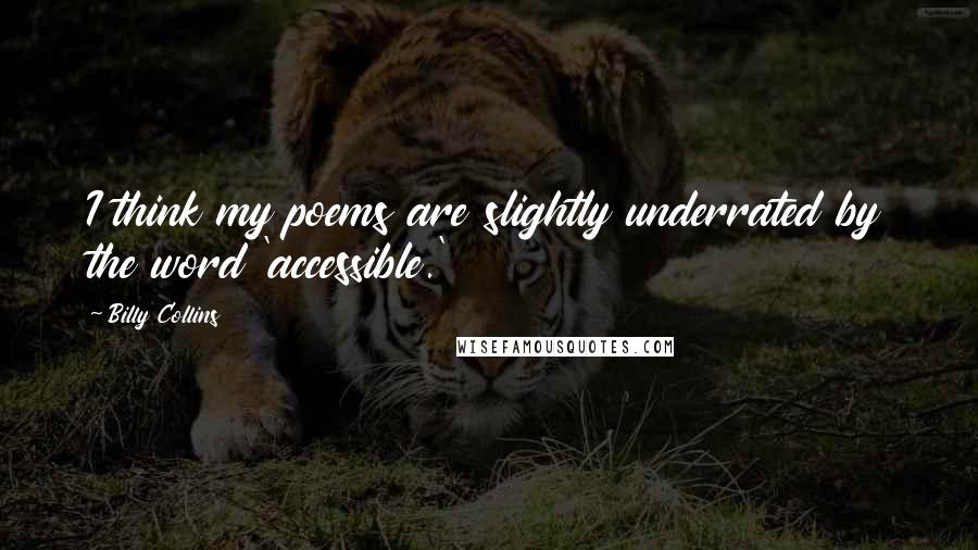 Billy Collins Quotes: I think my poems are slightly underrated by the word 'accessible.'