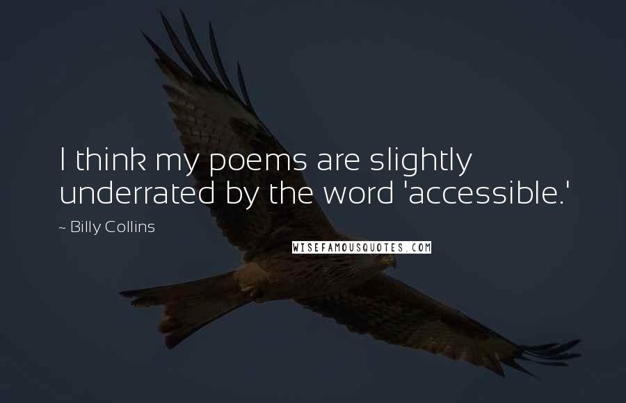 Billy Collins Quotes: I think my poems are slightly underrated by the word 'accessible.'