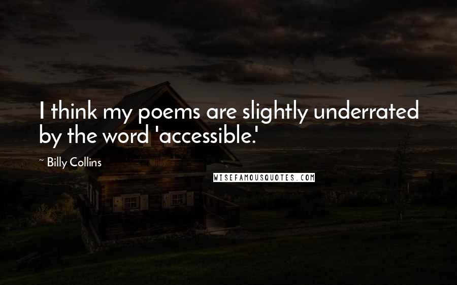 Billy Collins Quotes: I think my poems are slightly underrated by the word 'accessible.'