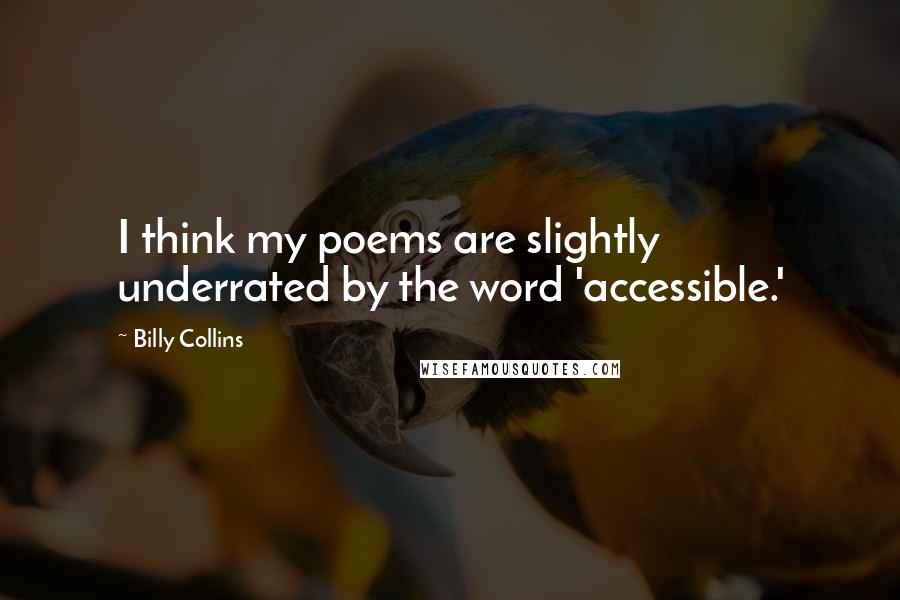 Billy Collins Quotes: I think my poems are slightly underrated by the word 'accessible.'
