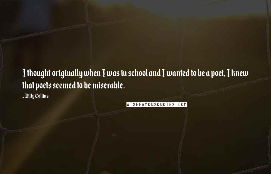 Billy Collins Quotes: I thought originally when I was in school and I wanted to be a poet, I knew that poets seemed to be miserable.