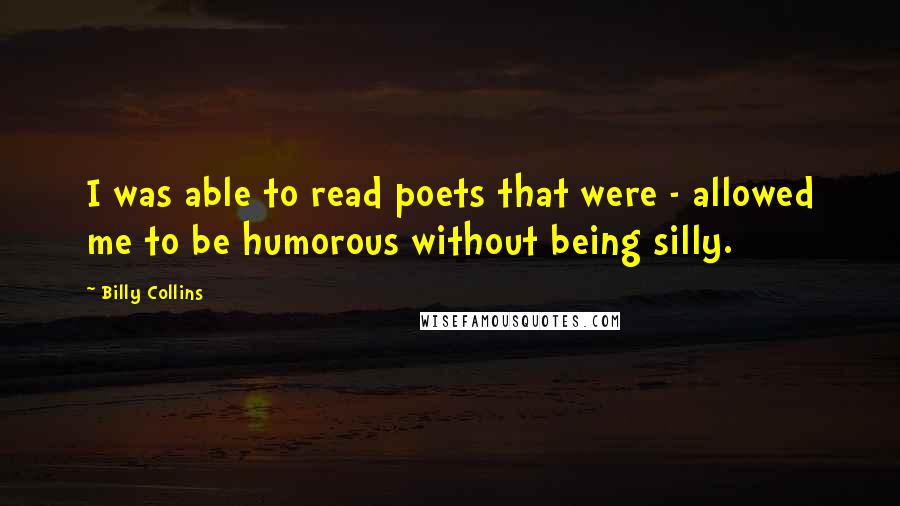 Billy Collins Quotes: I was able to read poets that were - allowed me to be humorous without being silly.