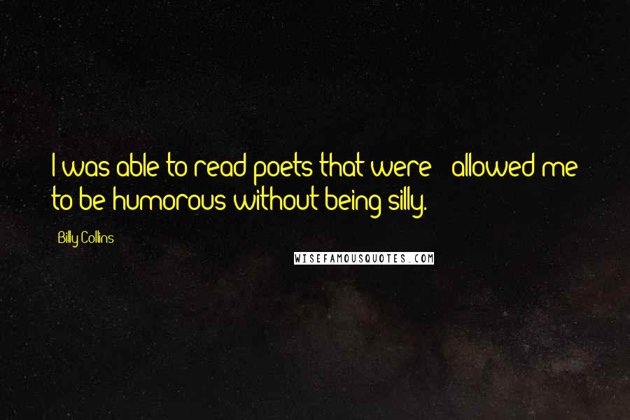 Billy Collins Quotes: I was able to read poets that were - allowed me to be humorous without being silly.