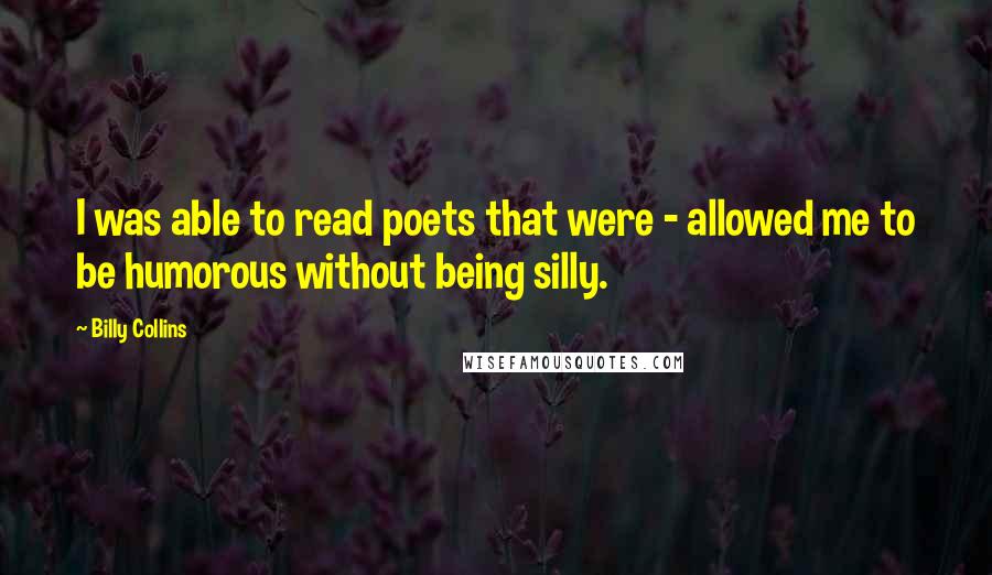 Billy Collins Quotes: I was able to read poets that were - allowed me to be humorous without being silly.