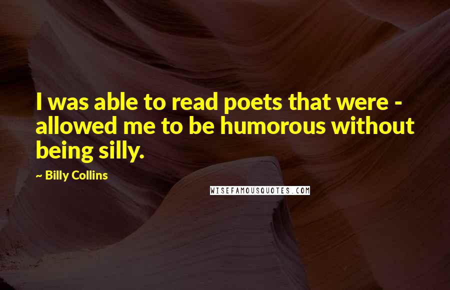 Billy Collins Quotes: I was able to read poets that were - allowed me to be humorous without being silly.