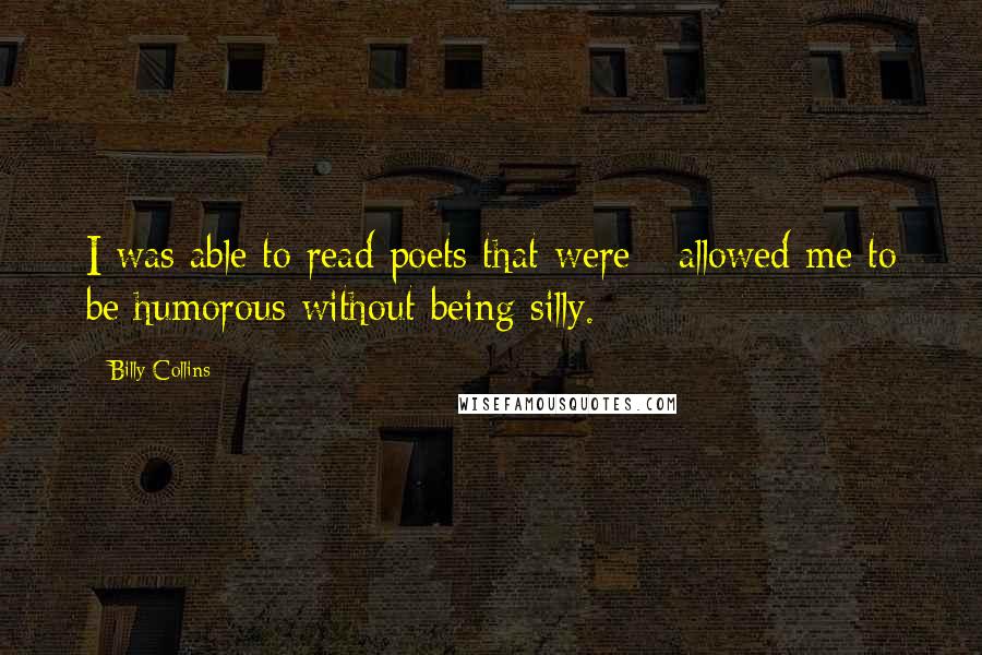 Billy Collins Quotes: I was able to read poets that were - allowed me to be humorous without being silly.