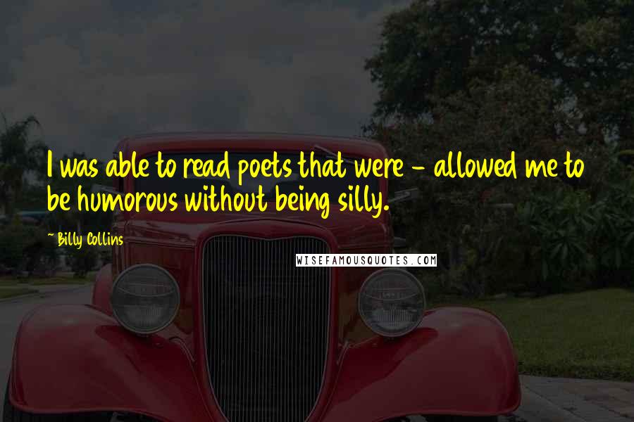 Billy Collins Quotes: I was able to read poets that were - allowed me to be humorous without being silly.