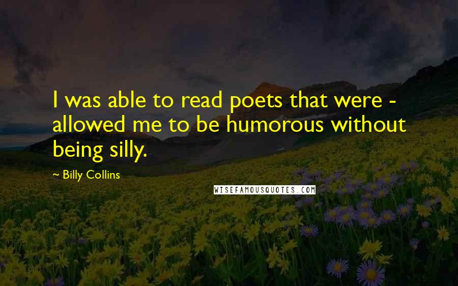 Billy Collins Quotes: I was able to read poets that were - allowed me to be humorous without being silly.