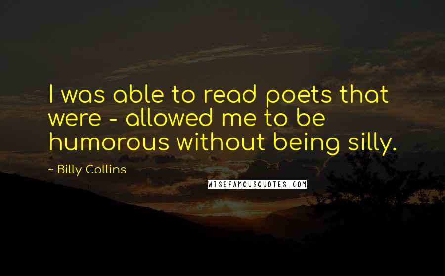 Billy Collins Quotes: I was able to read poets that were - allowed me to be humorous without being silly.