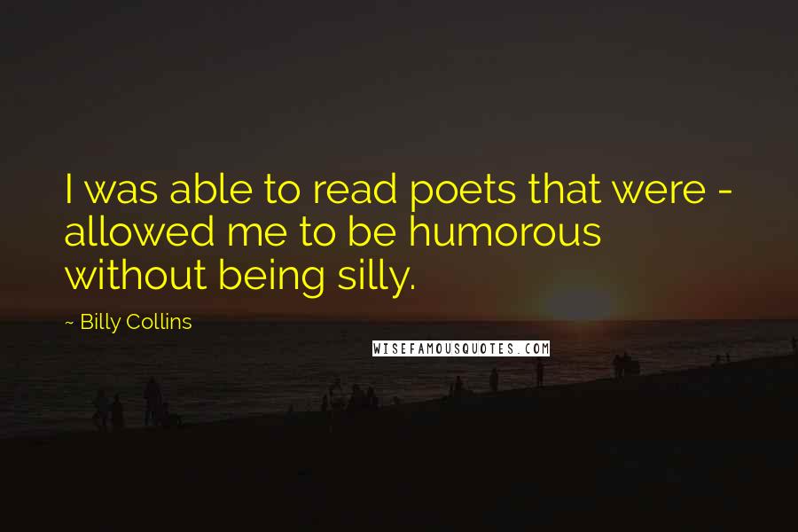 Billy Collins Quotes: I was able to read poets that were - allowed me to be humorous without being silly.