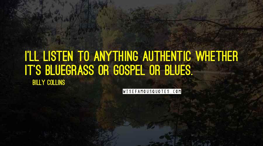 Billy Collins Quotes: I'll listen to anything authentic whether it's bluegrass or gospel or blues.