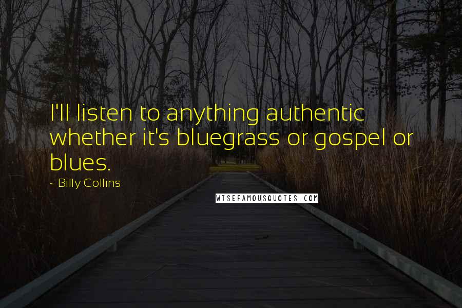 Billy Collins Quotes: I'll listen to anything authentic whether it's bluegrass or gospel or blues.