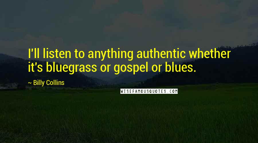 Billy Collins Quotes: I'll listen to anything authentic whether it's bluegrass or gospel or blues.