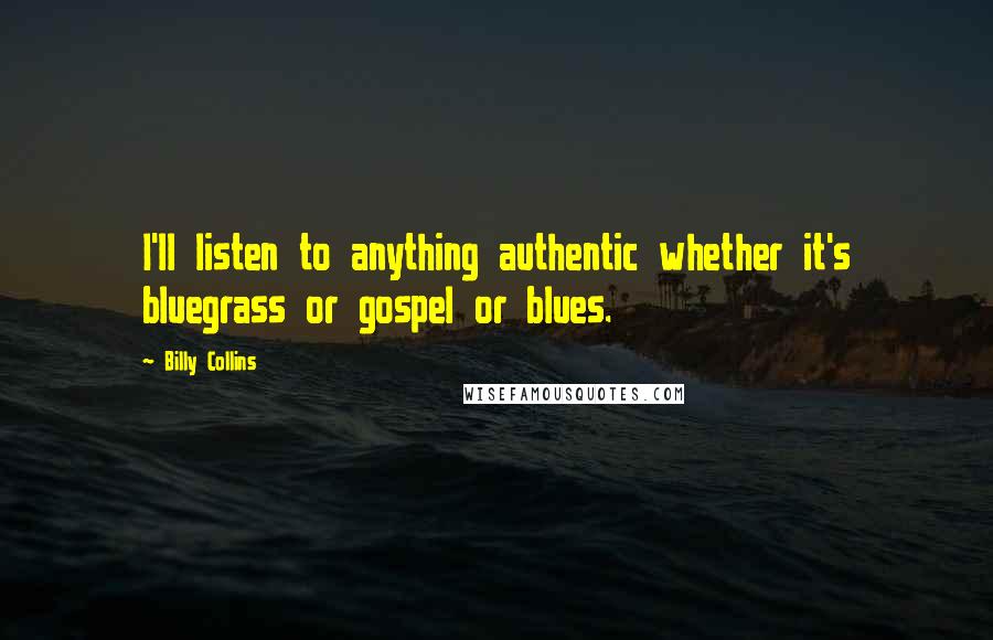 Billy Collins Quotes: I'll listen to anything authentic whether it's bluegrass or gospel or blues.