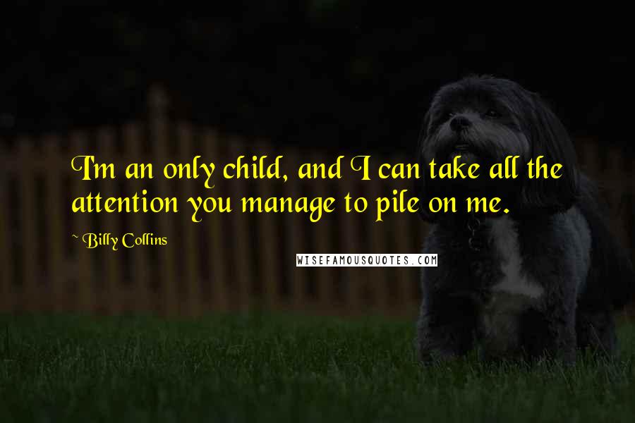 Billy Collins Quotes: I'm an only child, and I can take all the attention you manage to pile on me.