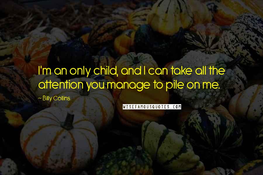Billy Collins Quotes: I'm an only child, and I can take all the attention you manage to pile on me.