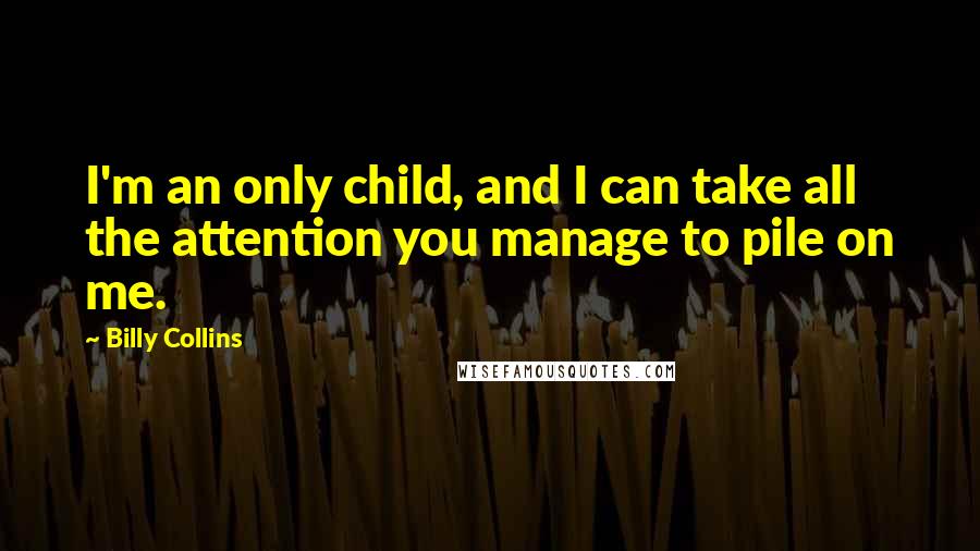 Billy Collins Quotes: I'm an only child, and I can take all the attention you manage to pile on me.