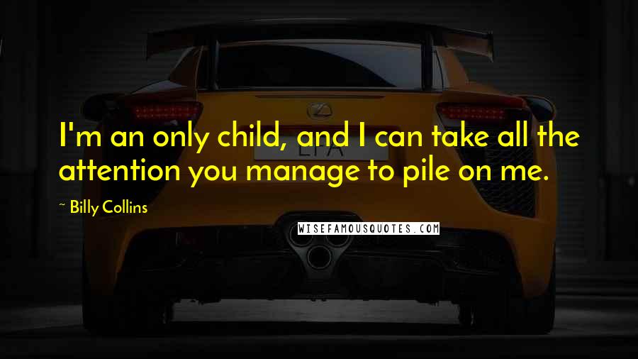 Billy Collins Quotes: I'm an only child, and I can take all the attention you manage to pile on me.