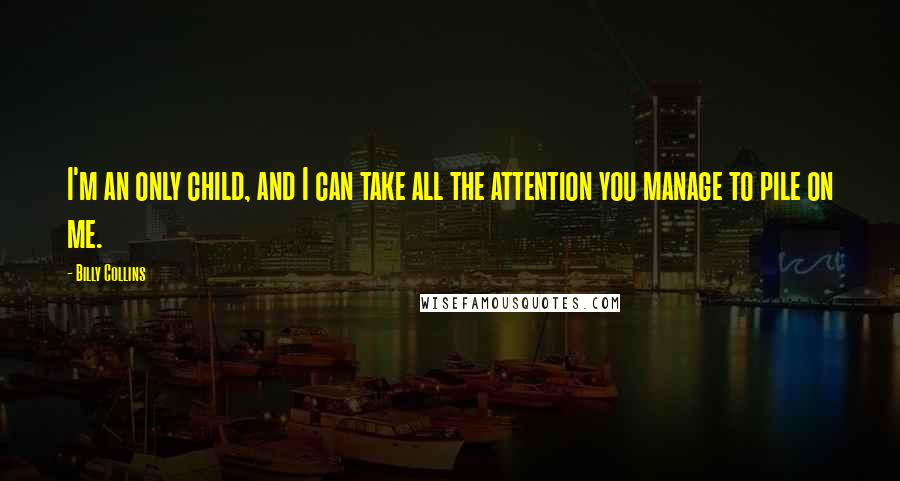 Billy Collins Quotes: I'm an only child, and I can take all the attention you manage to pile on me.