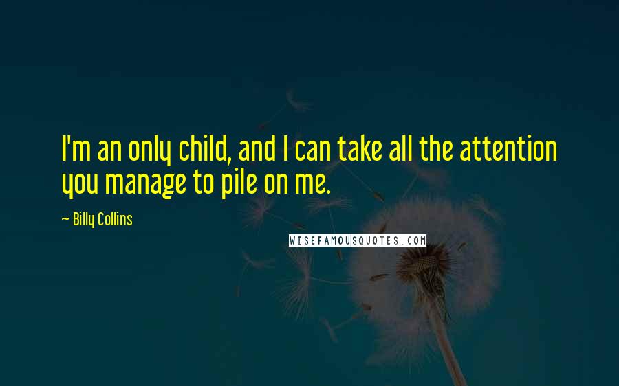 Billy Collins Quotes: I'm an only child, and I can take all the attention you manage to pile on me.