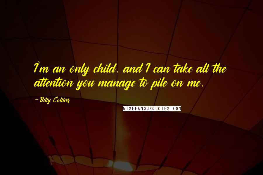 Billy Collins Quotes: I'm an only child, and I can take all the attention you manage to pile on me.