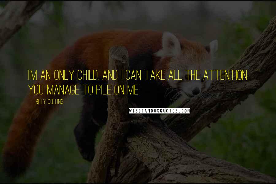 Billy Collins Quotes: I'm an only child, and I can take all the attention you manage to pile on me.