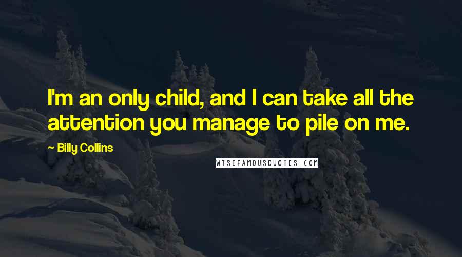 Billy Collins Quotes: I'm an only child, and I can take all the attention you manage to pile on me.