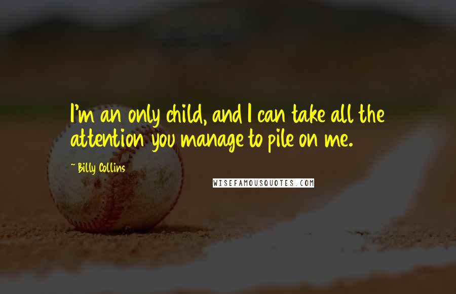 Billy Collins Quotes: I'm an only child, and I can take all the attention you manage to pile on me.