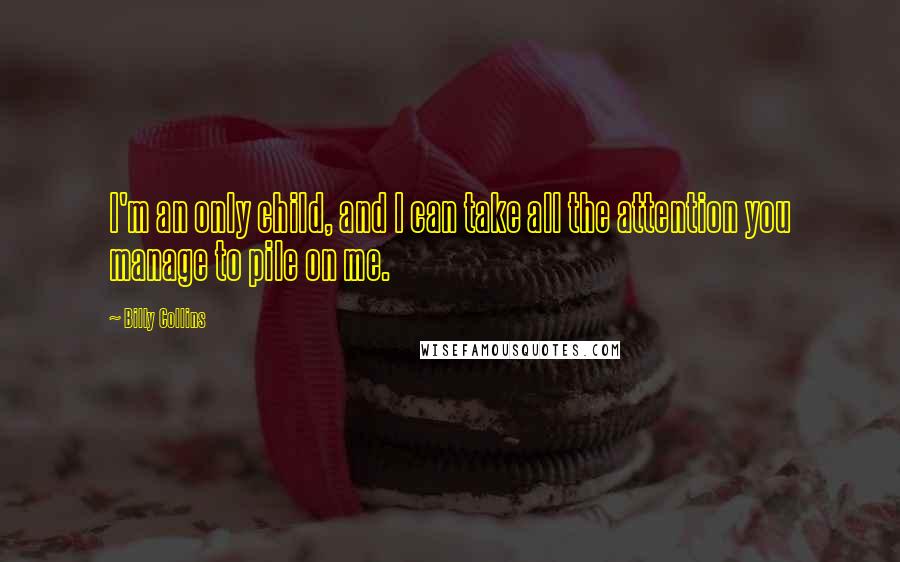 Billy Collins Quotes: I'm an only child, and I can take all the attention you manage to pile on me.