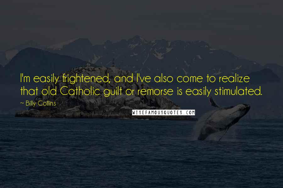 Billy Collins Quotes: I'm easily frightened, and I've also come to realize that old Catholic guilt or remorse is easily stimulated.