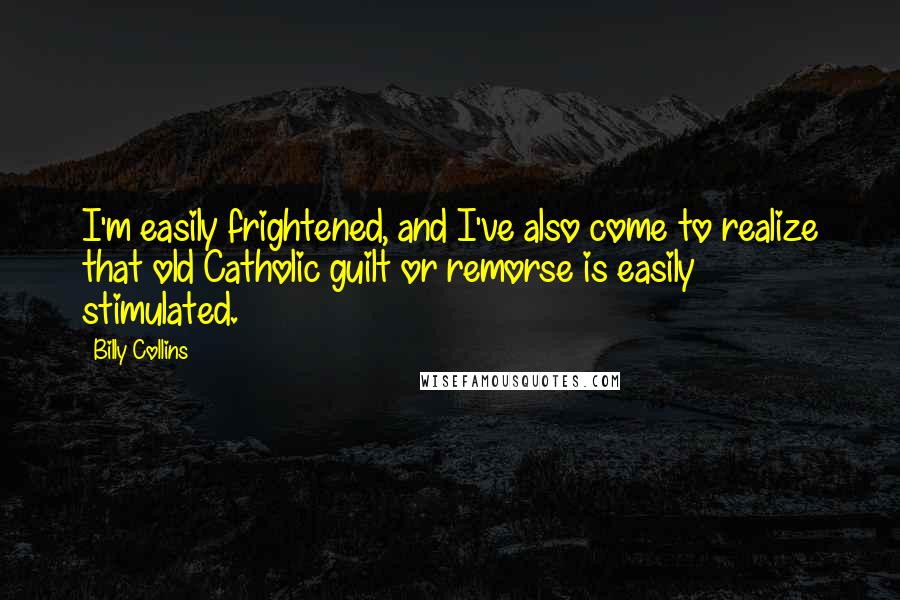 Billy Collins Quotes: I'm easily frightened, and I've also come to realize that old Catholic guilt or remorse is easily stimulated.