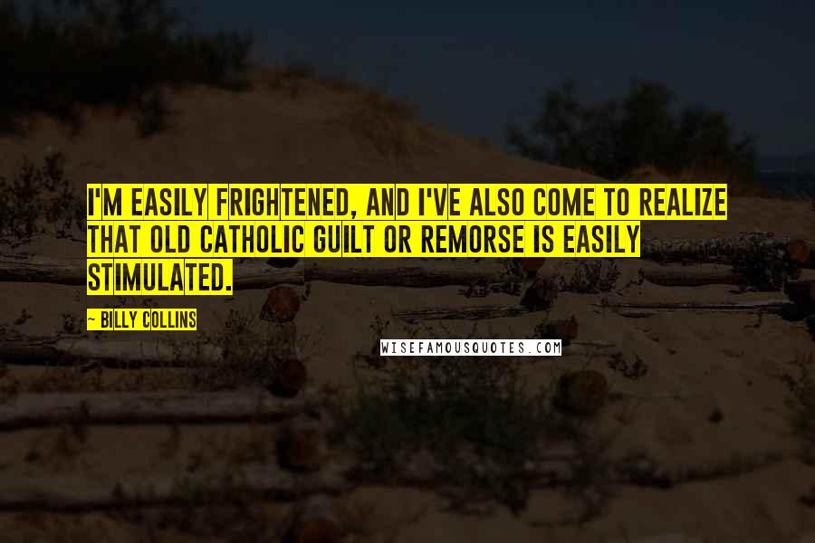 Billy Collins Quotes: I'm easily frightened, and I've also come to realize that old Catholic guilt or remorse is easily stimulated.