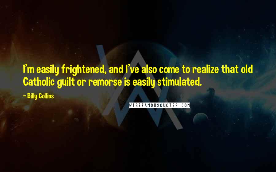 Billy Collins Quotes: I'm easily frightened, and I've also come to realize that old Catholic guilt or remorse is easily stimulated.